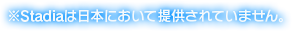 ※Stadiaは日本において提供されていません。