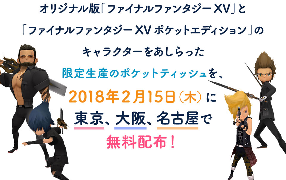 オリジナル版「ファイナルファンタジーXV」と「ファイナルファンタジーXVポケットエディション」のキャラクターをあしらった限定生産のポケットティッシュを、2018年２月15日（木）に東京、大阪、名古屋で無料配布！
