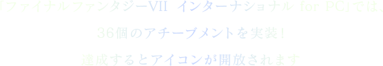 「ファイナルファンタジーVII  インターナショナル for PC」では、36個のアチーブメントを実装！達成するとアイコンが開放されます