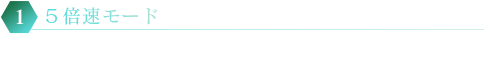 1.５倍速モード 通常の５倍のスピードでゲームを進行させる事ができます。 