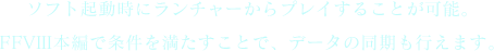ソフト起動時にランチャーからプレイすることが可能。FFVIII本編で条件を満たすことで、データの同期も行えます。