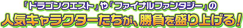 「ドラゴンクエスト」や「ファイナルファンタジー」の人気キャラクターたちが、勝負を盛り上げる！