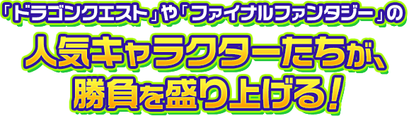 「ドラゴンクエスト」や「ファイナルファンタジー」の人気キャラクターたちが、勝負を盛り上げる！