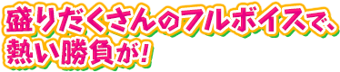盛りだくさんのフルボイスで、熱い勝負が！