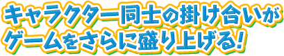 キャラクター同士の掛け合いがゲームをさらに盛り上げる！