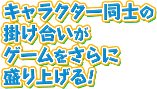 キャラクター同士の掛け合いがゲームをさらに盛り上げる！