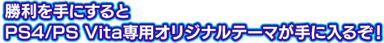勝利を手にするとPS4/PS Vita専用オリジナルテーマが手に入るぞ！