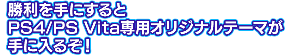 勝利を手にするとPS4/PS Vita専用オリジナルテーマが手に入るぞ！