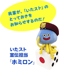 いたスト宣伝担当「ホミロン」　我輩が、『いたスト』のとっておきをお知らせするのだ！