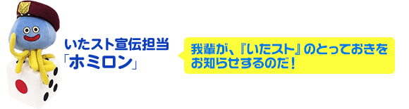 いたスト宣伝担当「ホミロン」　我輩が、『いたスト』のとっておきをお知らせするのだ！