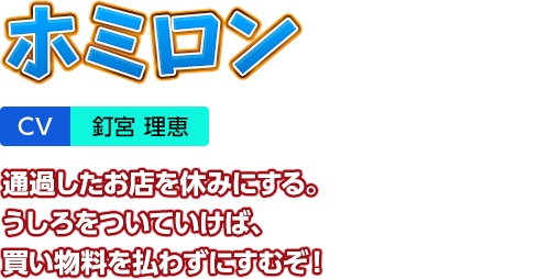 「ホミロン」CV：釘宮 理恵　通過したお店を休みにする。うしろをついていけば、買い物料を払わずにすむぞ！