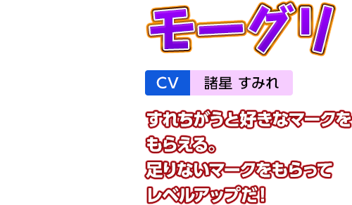 「モーグリ」CV：諸星 すみれ　すれちがうと好きなマークをもらえる。足りないマークをもらってレベルアップだ！