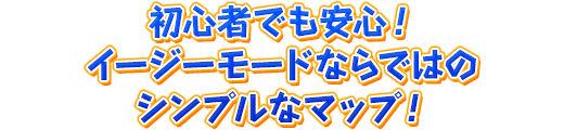 初心者でも安心！イージーモードならではのシンプルなマップ！