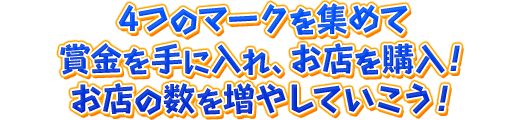 4つのマークを集めて賞金を手に入れ、お店を購入！お店の数を増やしていこう！