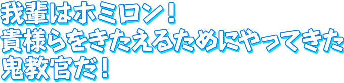 我輩はホミロン！　貴様らをきたえるためにやってきた鬼教官だ！