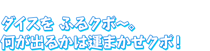 ダイスを ふるクポ～。　何が出るかは運まかせクポ！