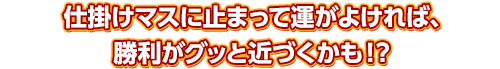 仕掛けマスに止まって運がよければ、勝利がグッと近づくかも！？ 