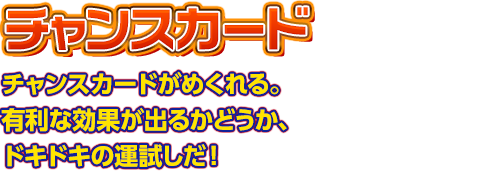 【チャンスカード】チャンスカードがめくれる。有利な効果が出るかどうか、ドキドキの運試しだ！