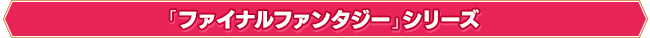 「ファイナルファンタジー」シリーズ