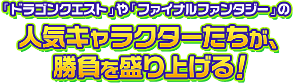 「ドラゴンクエスト」や「ファイナルファンタジー」の人気キャラクターたちが、勝負を盛り上げる！