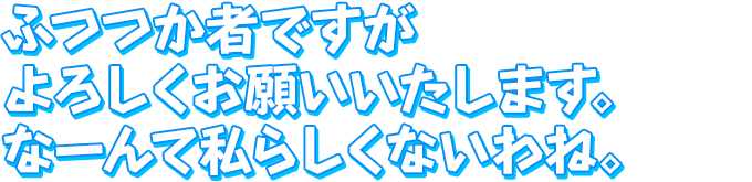 ふつつか者ですが　よろしくお願いいたします。なーんて私らしくないわね。