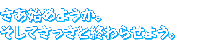 さあ始めようか。そしてさっさと終わらせよう。