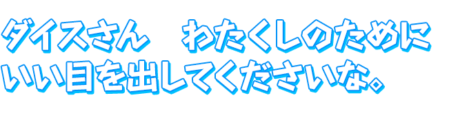 ダイスさん　わたくしのために　いい目を出してくださいな。