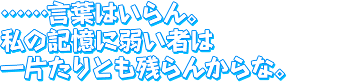 ……言葉はいらん。　私の記憶に弱い者は　一片たりとも残らんからな。