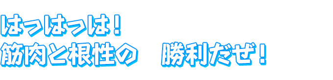 はっはっは！　筋肉と根性の　勝利だぜ！