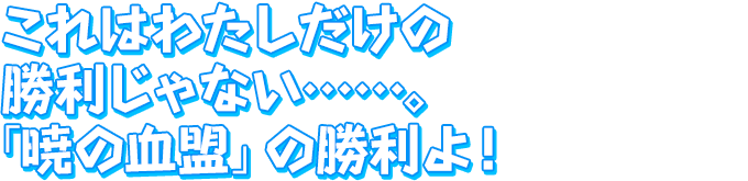 これはわたしだけの勝利じゃない……。「暁の血盟」の勝利よ！