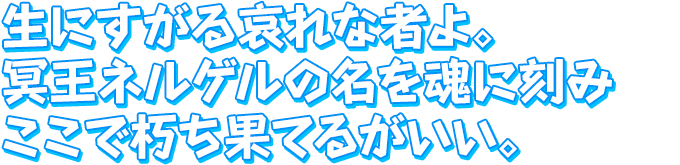 生にすがる哀れな者よ。冥王ネルゲルの名を魂に刻み　ここで朽ち果てるがいい。