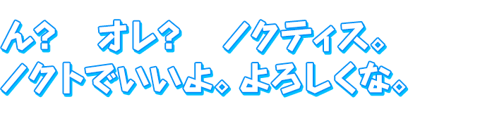 ん？　オレ？　ノクティス。ノクトでいいよ。よろしくな。