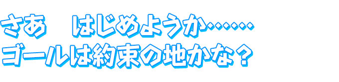 さあ　はじめようか……ゴールは約束の地かな？