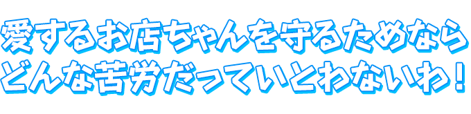 愛するお店ちゃんを守るためなら　どんな苦労だっていとわないわ！