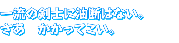 一流の剣士に油断はない。　さあ　かかってこい。