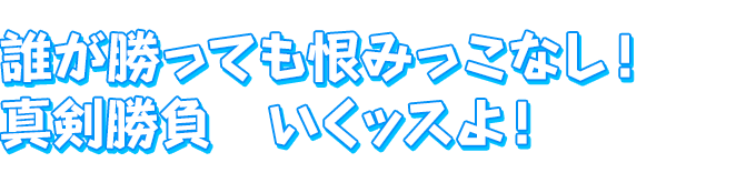 誰が勝っても恨みっこなし！真剣勝負　いくッスよ！