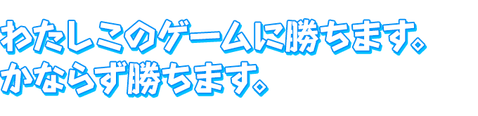 わたしこのゲームに勝ちます。かならず勝ちます。