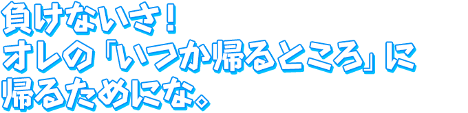 負けないさ！オレの「いつか帰るところ」に帰るためにな。