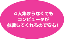 ４人集まらなくてもコンピュータが参戦してくれるので安心！