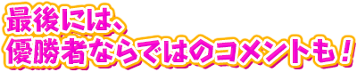 最後には、優勝者ならではのコメントも！