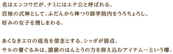 名はエンコウだが、ナミにはエテ公と呼ばれる。百地の式神として、ふだんから神つり師学院内をうろちょろし、好みの女子を捜しまわる。あくなきエロの追及を信念とする。シッポが弱点。サルの着ぐるみは、猿猴のほんとうの力を抑え込むアイテム…という噂。