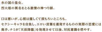 水の国の皇女。烈火姫の異名をとる激情の神つり師。口は悪いが、心根は優しくて涙もろいところも。セクシーキャラを自負し、エロい言葉を連発するものの実際の恋愛には奥手。ナミが「天孫降臨」を発現させて以後、対抗意識を燃やす。