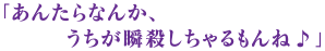 「あんたらなんか、うちが瞬殺しちゃるもんね♪」