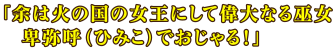 「余は火の国の女王にして偉大なる巫女　卑弥呼（ひみこ）でおじゃる！」