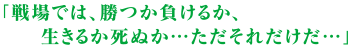 「戦場では、勝つか負けるか、生きるか死ぬか…ただそれだけだ…」