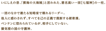 いにしえの昔、「雲海の大海賊」と言われた、悪名高い一団【七福神】の一柱。一団のなかで最たる知略家で頼れるリーダー。他人に惑わされず、すべてを己の正義で裁断する硬骨漢。ベンテンに惚れられているが、相手にしていない。蜃気楼の国の守護神。