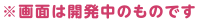 ※画面は開発中のものです