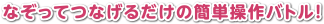 なぞってつなげるだけの簡単操作バトル!