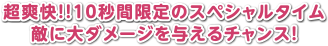 超爽快!!10秒間限定のスペシャルタイム 敵に大ダメージを与えるチャンス!
