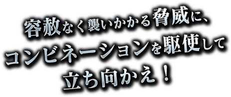 容赦なく襲いかかる脅威に、コンビネーションを駆使して立ち向かえ！